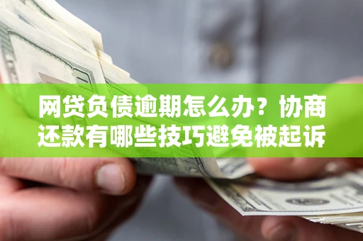 济南网贷负债逾期怎么办？协商还款有哪些技巧避免被起诉？