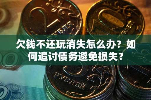 济南欠钱不还玩消失怎么办？如何追讨债务避免损失？