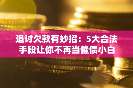 济南追讨欠款有妙招：5大合法手段让你不再当催债小白
