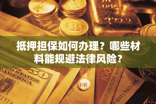 济南抵押担保如何办理？哪些材料能规避法律风险？