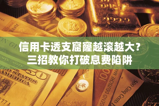 济南信用卡透支窟窿越滚越大？三招教你打破息费陷阱