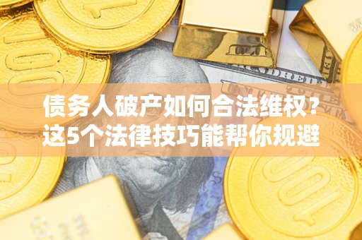 济南债务人破产如何合法维权？这5个法律技巧能帮你规避风险