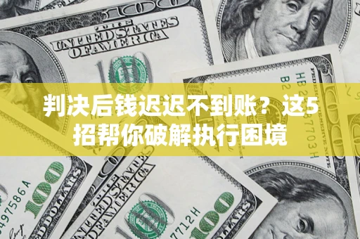 济南判决后钱迟迟不到账？这5招帮你破解执行困境