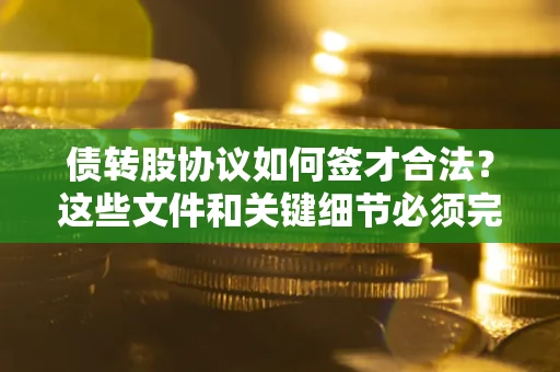 济南债转股协议如何签才合法？这些文件和关键细节必须完整