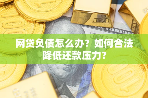 济南网贷负债怎么办？如何合法降低还款压力？