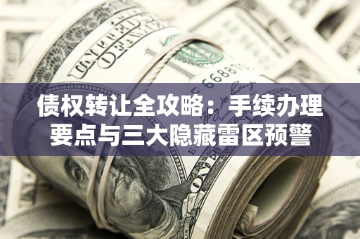 济南债权转让全攻略：手续办理要点与三大隐藏雷区预警