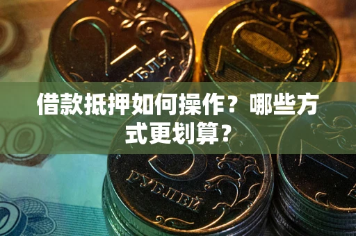济南借款抵押如何操作？哪些方式更划算？