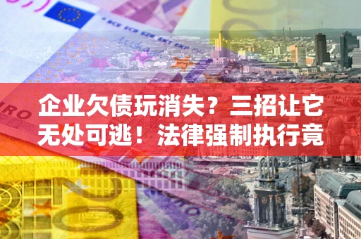 济南企业欠债玩消失？三招让它无处可逃！法律强制执行竟比讨债公司还狠？