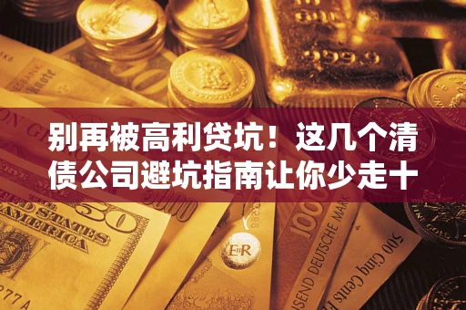 济南别再被高利贷坑！这几个清债公司避坑指南让你少走十年弯路