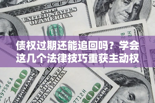 济南债权过期还能追回吗？学会这几个法律技巧重获主动权