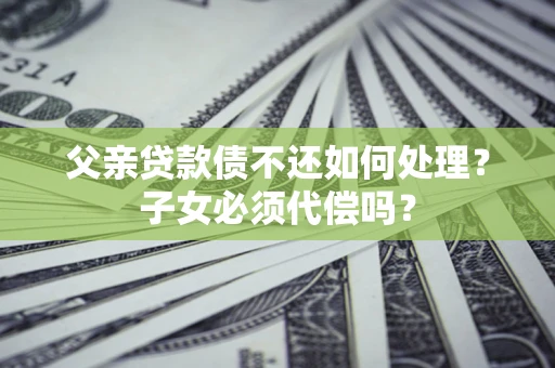 济南父亲贷款债不还如何处理？子女必须代偿吗？