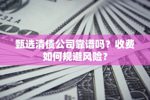 济南甄选清债公司靠谱吗？收费如何规避风险？