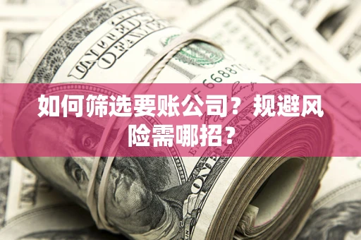 济南如何筛选要账公司？规避风险需哪招？