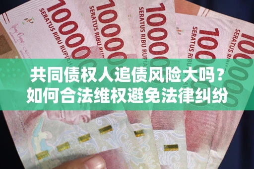 济南共同债权人追债风险大吗?如何合法维权避免法律纠纷? 济南共同债权人追债风险大吗?如何合法维权避免法律纠纷?