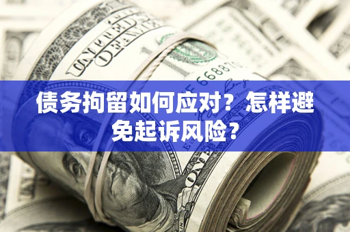 济南债务拘留如何应对？怎样避免起诉风险？