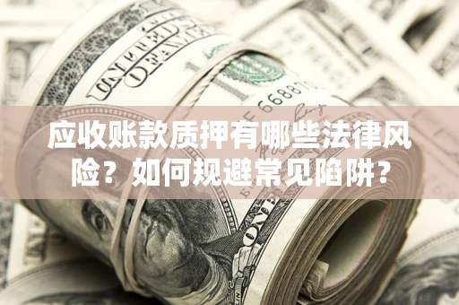 济南应收账款质押有哪些法律风险？如何规避常见陷阱？