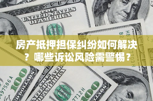 济南房产抵押担保纠纷如何解决？哪些诉讼风险需警惕？