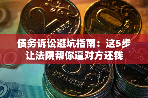 济南债务诉讼避坑指南：这5步让法院帮你逼对方还钱