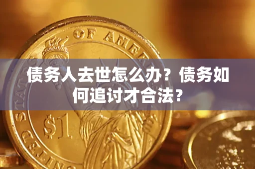 济南债务人去世怎么办？债务如何追讨才合法？