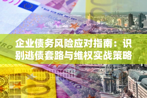 济南企业债务风险应对指南：识别逃债套路与维权实战策略