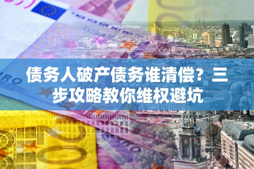 济南债务人破产债务谁清偿?三步攻略教你维权避坑 济南债务人破产债务谁清偿?三步攻略教你维权避坑