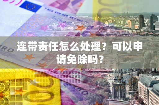 济南连带责任怎么处理？可以申请免除吗？