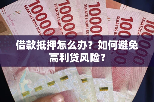 济南借款抵押怎么办？如何避免高利贷风险？