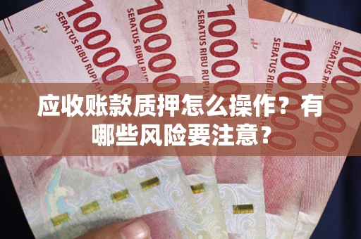 济南应收账款质押怎么操作？有哪些风险要注意？