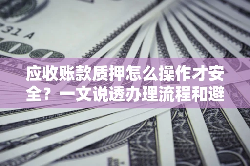 济南应收账款质押怎么操作才安全？一文说透办理流程和避险绝招